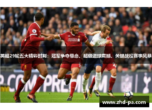 英超29轮五大精彩时刻：冠军争夺悬念、超级进球震撼、关键战役赛事风暴
