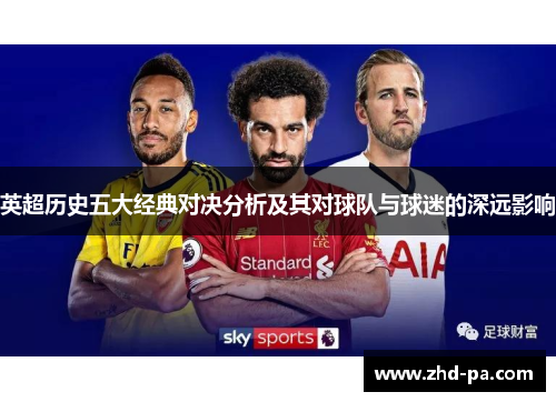 英超历史五大经典对决分析及其对球队与球迷的深远影响 英超历史五大经典对决分析及其对球队与球迷的深远影响