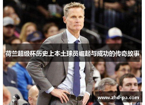 荷兰超级杯历史上本土球员崛起与成功的传奇故事 荷兰超级杯历史上本土球员崛起与成功的传奇故事