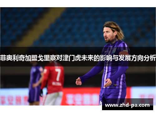 菲奥利奇加盟戈里察对津门虎未来的影响与发展方向分析