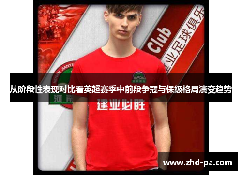 从阶段性表现对比看英超赛季中前段争冠与保级格局演变趋势 从阶段性表现对比看英超赛季中前段争冠与保级格局演变趋势