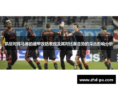 凯恩对阵马赛的德甲攻防表现及其对比赛走势的深远影响分析 凯恩对阵马赛的德甲攻防表现及其对比赛走势的深远影响分析