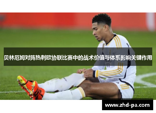 贝林厄姆对阵热刺欧协联比赛中的战术价值与体系影响关键作用