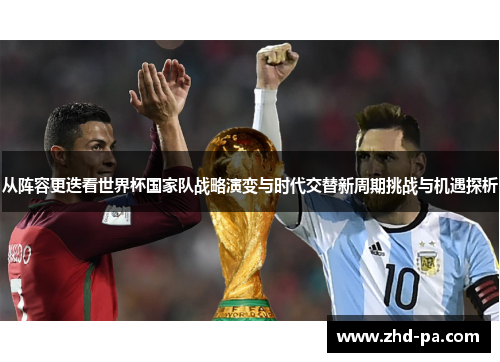从阵容更迭看世界杯国家队战略演变与时代交替新周期挑战与机遇探析