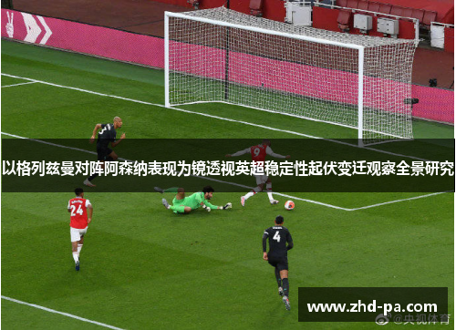 以格列兹曼对阵阿森纳表现为镜透视英超稳定性起伏变迁观察全景研究