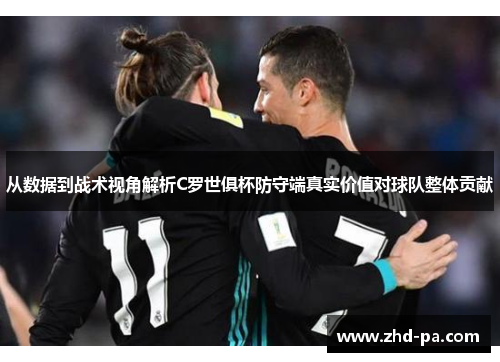 从数据到战术视角解析C罗世俱杯防守端真实价值对球队整体贡献