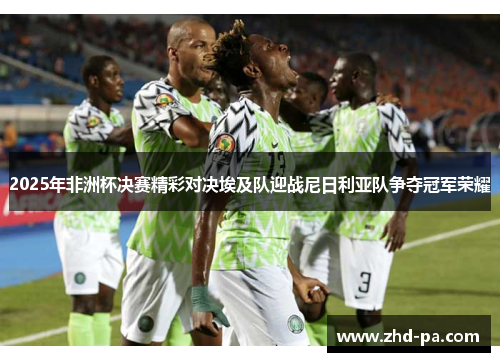 2025年非洲杯决赛精彩对决埃及队迎战尼日利亚队争夺冠军荣耀