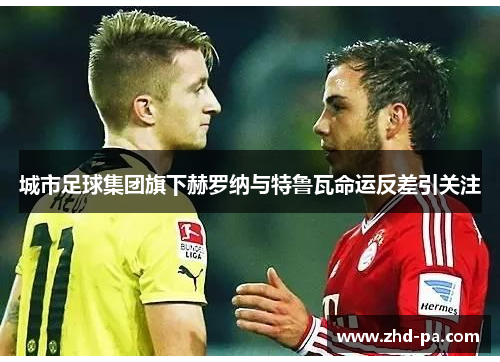 城市足球集团旗下赫罗纳与特鲁瓦命运反差引关注