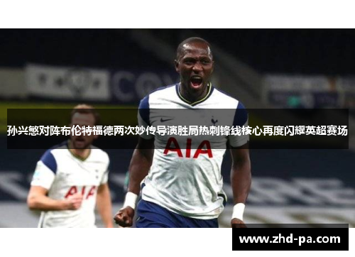 孙兴慜对阵布伦特福德两次妙传导演胜局热刺锋线核心再度闪耀英超赛场