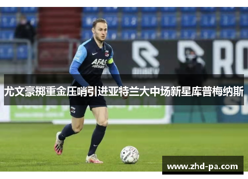 尤文豪掷重金压哨引进亚特兰大中场新星库普梅纳斯