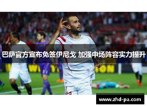 巴萨官方宣布免签伊尼戈 加强中场阵容实力提升 巴萨官方宣布免签伊尼戈 加强中场阵容实力提升