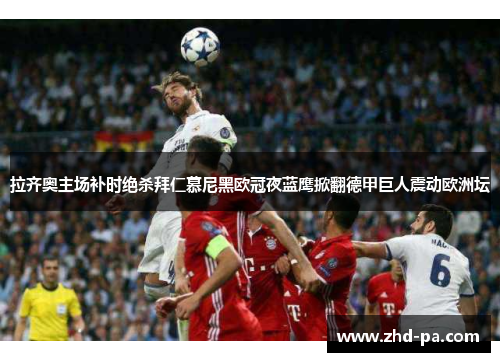 拉齐奥主场补时绝杀拜仁慕尼黑欧冠夜蓝鹰掀翻德甲巨人震动欧洲坛 拉齐奥主场补时绝杀拜仁慕尼黑欧冠夜蓝鹰掀翻德甲巨人震动欧洲坛