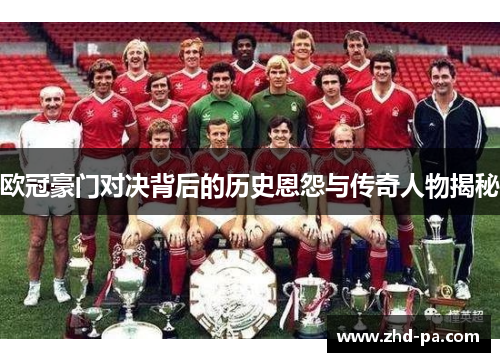 欧冠豪门对决背后的历史恩怨与传奇人物揭秘 欧冠豪门对决背后的历史恩怨与传奇人物揭秘