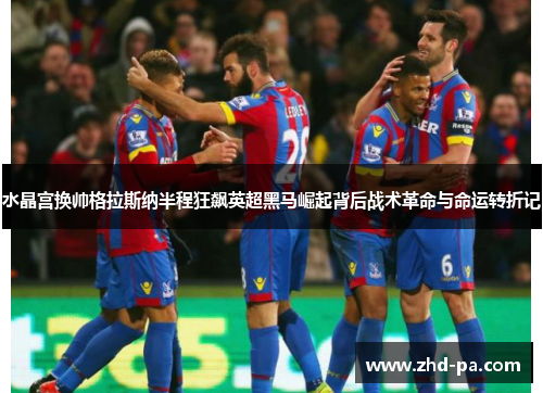 水晶宫换帅格拉斯纳半程狂飙英超黑马崛起背后战术革命与命运转折记