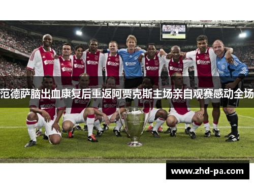 范德萨脑出血康复后重返阿贾克斯主场亲自观赛感动全场