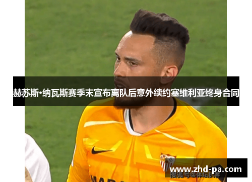 赫苏斯·纳瓦斯赛季末宣布离队后意外续约塞维利亚终身合同