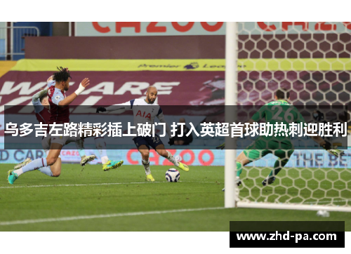 乌多吉左路精彩插上破门 打入英超首球助热刺迎胜利