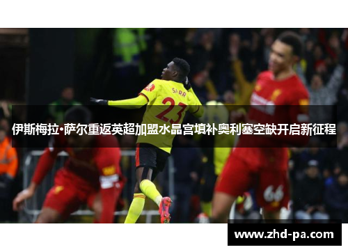 伊斯梅拉·萨尔重返英超加盟水晶宫填补奥利塞空缺开启新征程 伊斯梅拉·萨尔重返英超加盟水晶宫填补奥利塞空缺开启新征程