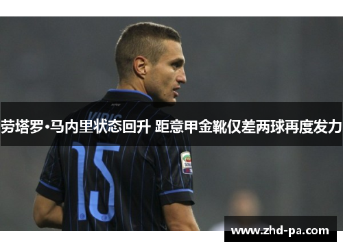 劳塔罗·马内里状态回升 距意甲金靴仅差两球再度发力 劳塔罗·马内里状态回升 距意甲金靴仅差两球再度发力