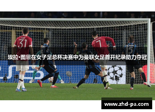 埃拉·图恩在女子足总杯决赛中为曼联女足首开纪录助力夺冠 埃拉·图恩在女子足总杯决赛中为曼联女足首开纪录助力夺冠