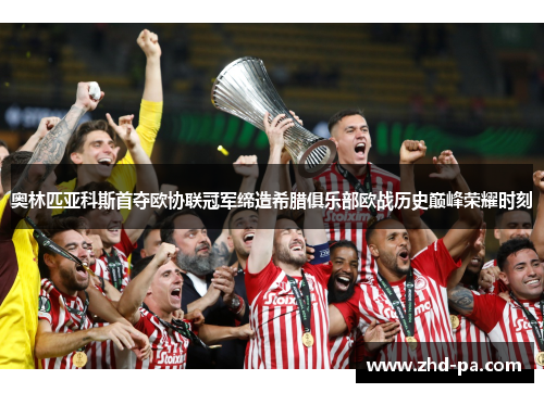 奥林匹亚科斯首夺欧协联冠军缔造希腊俱乐部欧战历史巅峰荣耀时刻