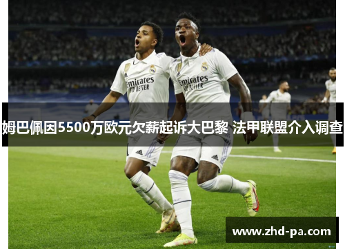 姆巴佩因5500万欧元欠薪起诉大巴黎 法甲联盟介入调查