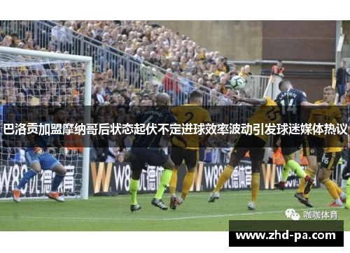 巴洛贡加盟摩纳哥后状态起伏不定进球效率波动引发球迷媒体热议