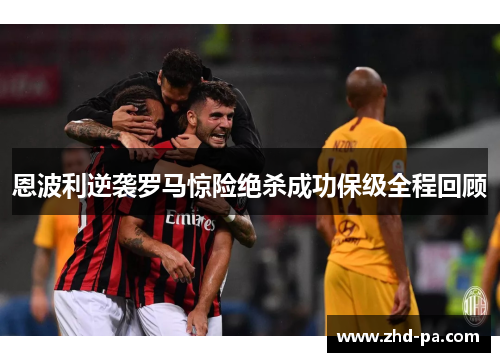 恩波利逆袭罗马惊险绝杀成功保级全程回顾