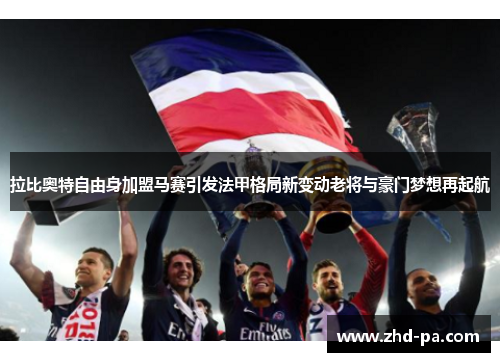 拉比奥特自由身加盟马赛引发法甲格局新变动老将与豪门梦想再起航