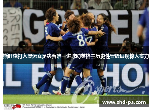 斯旺森打入奥运女足决赛唯一进球助英格兰历史性晋级展现惊人实力