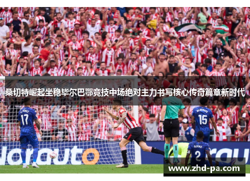 桑切特崛起坐稳毕尔巴鄂竞技中场绝对主力书写核心传奇篇章新时代