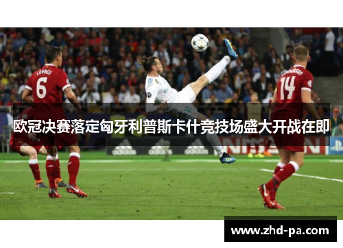 欧冠决赛落定匈牙利普斯卡什竞技场盛大开战在即