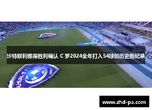 沙特联利雅得胜利确认 C 罗2024全年打入54球创历史新纪录