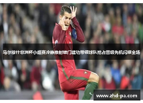 马尔穆什非洲杯小组赛冷静推射破门建功带领球队抢占晋级先机闪耀全场