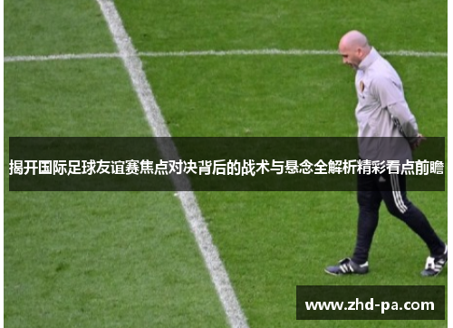 揭开国际足球友谊赛焦点对决背后的战术与悬念全解析精彩看点前瞻 揭开国际足球友谊赛焦点对决背后的战术与悬念全解析精彩看点前瞻
