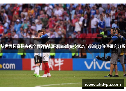 从世界杯赛场表现全面评估姆巴佩巅峰竞技状态与影响力价值研究分析