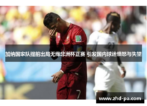 加纳国家队提前出局无缘非洲杯正赛 引发国内球迷愤怒与失望