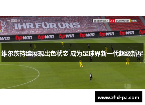 维尔茨持续展现出色状态 成为足球界新一代超级新星