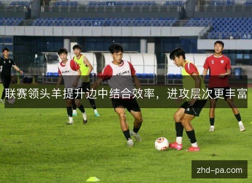 联赛领头羊提升边中结合效率，进攻层次更丰富