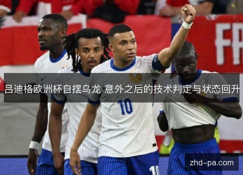 吕迪格欧洲杯自摆乌龙 意外之后的技术判定与状态回升 吕迪格欧洲杯自摆乌龙 意外之后的技术判定与状态回升